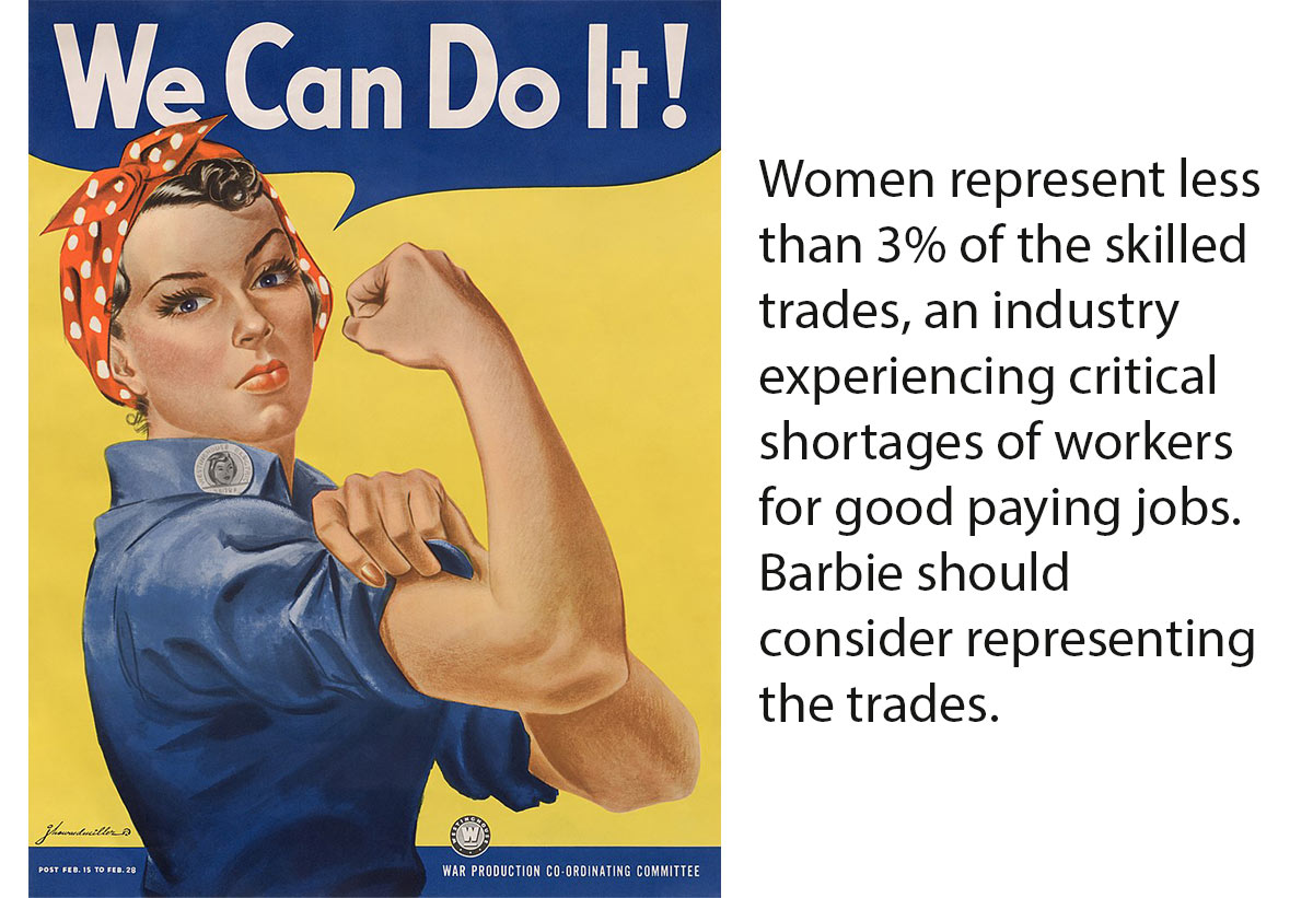 Women represent less than 3% of the skilled trades, an industry experiencing critical shortages of workers for good paying jobs. Barbie should consider representing the trades.